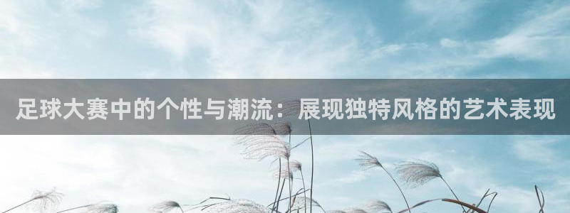  足球大赛中的个性与潮流：展现独特风格的艺术表现