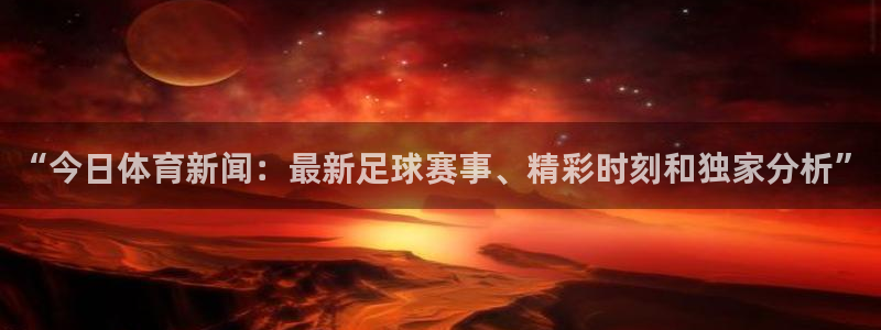 “今日体育新闻：最新足球赛事、精彩时刻和独家分析”