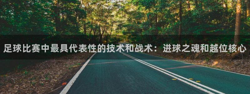 足球比赛中最具代表性的技术和战术：进球之魂和越位核心