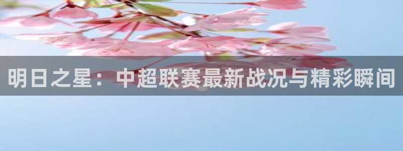 明日之星：中超联赛最新战况与精彩瞬间