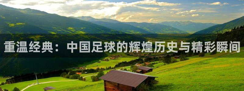 重温经典：中国足球的辉煌历史与精彩瞬