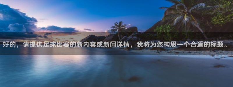 好的，请提供足球比赛的新内容或新闻详