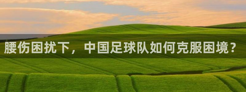 腰伤困扰下，中国足球队如何克服困境？
